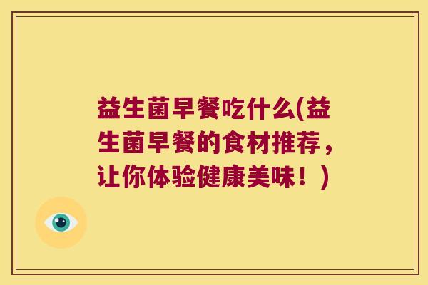 益生菌早餐吃什么(益生菌早餐的食材推荐，让你体验健康美味！)