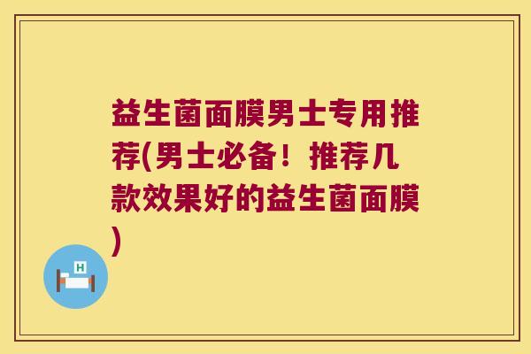 益生菌面膜男士专用推荐(男士必备!推荐几款效果好的益生菌面膜) 益生菌面膜男士专用推荐(男士必备!推荐几款效果好的益生菌面膜)