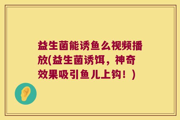 益生菌能诱鱼么视频播放(益生菌诱饵，神奇效果吸引鱼儿上钩！)