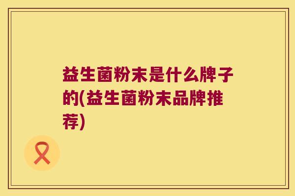 益生菌粉末是什么牌子的(益生菌粉末品牌推荐)