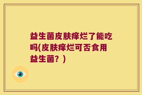 益生菌皮肤痒烂了能吃吗(皮肤痒烂可否食用益生菌？)