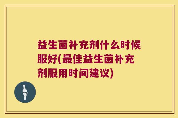 益生菌补充剂什么时候服好(佳益生菌补充剂服用时间建议) 益生菌补充剂什么时候服好(佳益生菌补充剂服用时间建议)
