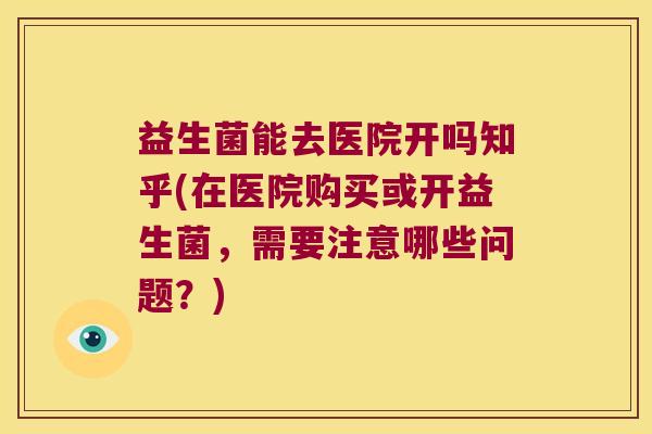 益生菌能去医院开吗知乎(在医院购买或开益生菌，需要注意哪些问题？)