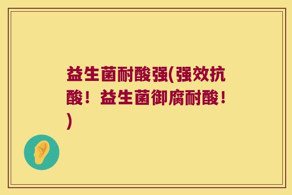 益生菌耐酸强(强效抗酸!益生菌御腐耐酸!) 益生菌耐酸强(强效抗酸!益生菌御腐耐酸!)