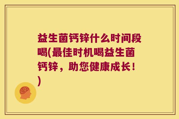 益生菌钙锌什么时间段喝(佳时机喝益生菌钙锌,助您健康成长!) 益生菌钙锌什么时间段喝(佳时机喝益生菌钙锌,助您健康成长!)