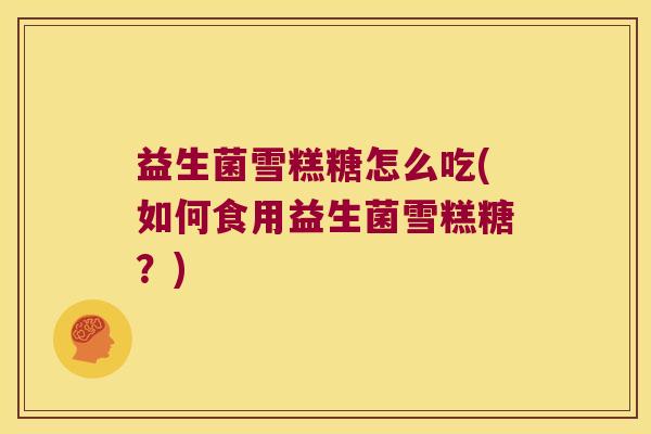 益生菌雪糕糖怎么吃(如何食用益生菌雪糕糖？)