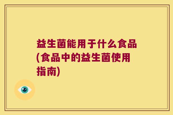 益生菌能用于什么食品(食品中的益生菌使用指南)