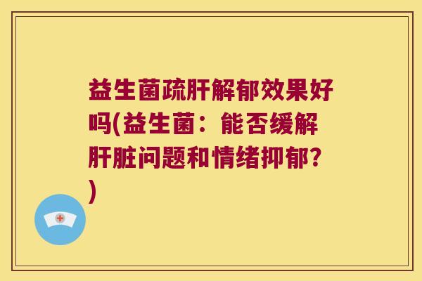益生菌疏肝解郁效果好吗(益生菌：能否缓解肝脏问题和情绪抑郁？)