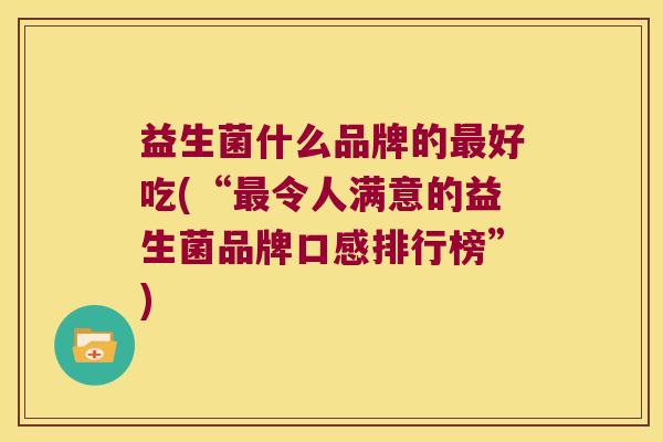 益生菌什么品牌的最好吃(“最令人满意的益生菌品牌口感排行榜”)