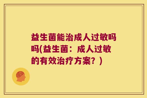 益生菌能治成人过敏吗吗(益生菌：成人过敏的有效治疗方案？)