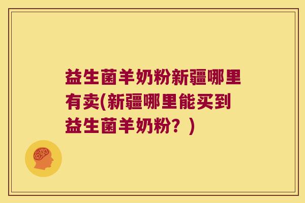 益生菌羊奶粉新疆哪里有卖(新疆哪里能买到益生菌羊奶粉？)