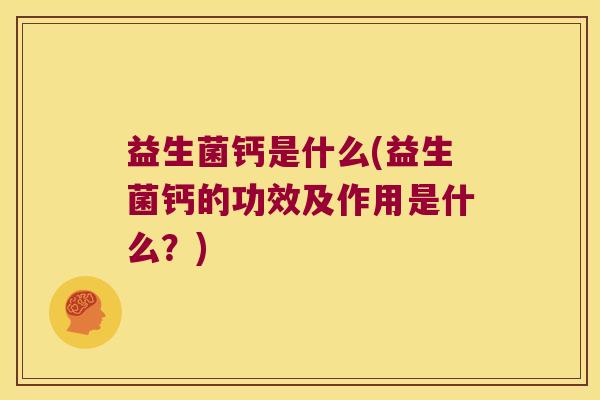 益生菌钙是什么(益生菌钙的功效及作用是什么？)