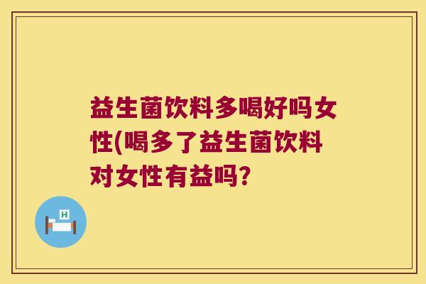 益生菌饮料多喝好吗女性(喝多了益生菌饮料对女性有益吗？