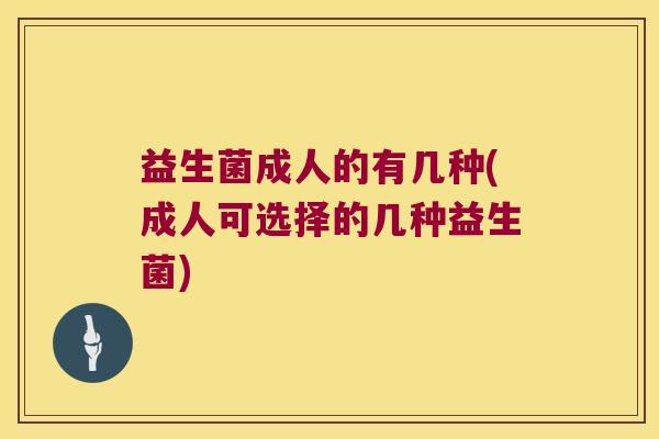 益生菌成人的有几种(成人可选择的几种益生菌)