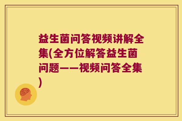 益生菌问答视频讲解全集(全方位解答益生菌问题——视频问答全集)
