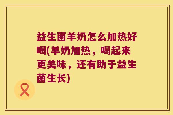 益生菌羊奶怎么加热好喝(羊奶加热，喝起来更美味，还有助于益生菌生长)