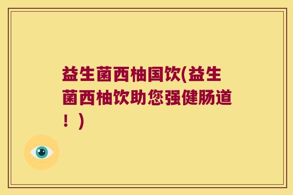 益生菌西柚国饮(益生菌西柚饮助您强健肠道!) 益生菌西柚国饮(益生菌西柚饮助您强健肠道!)