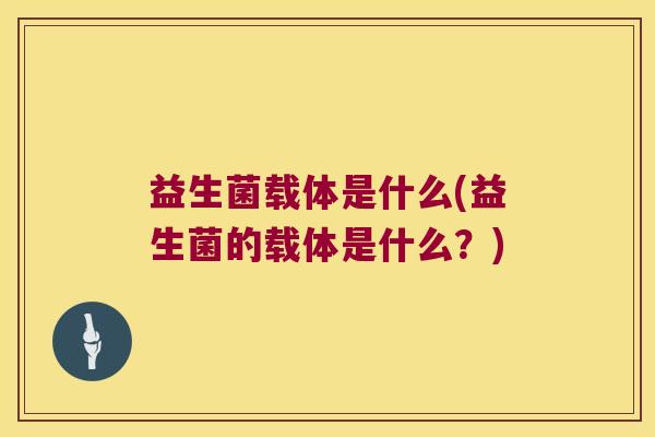 益生菌载体是什么(益生菌的载体是什么?) 益生菌载体是什么(益生菌的载体是什么?)