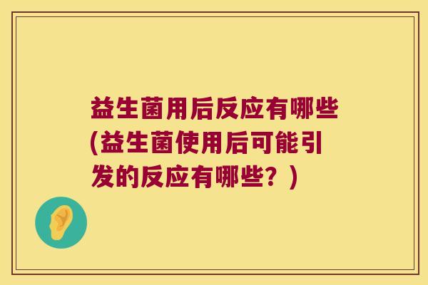 益生菌用后反应有哪些(益生菌使用后可能引发的反应有哪些？)