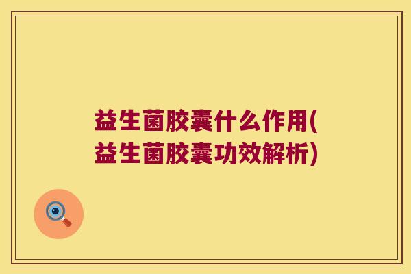 益生菌胶囊什么作用(益生菌胶囊功效解析)