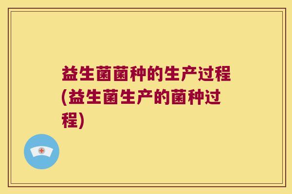 益生菌菌种的生产过程(益生菌生产的菌种过程)