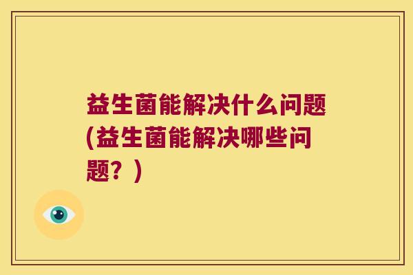 益生菌能解决什么问题(益生菌能解决哪些问题？)