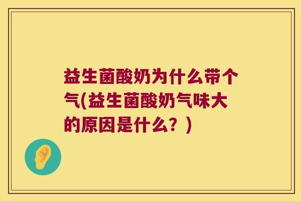 益生菌酸奶为什么带个气(益生菌酸奶气味大的原因是什么？)