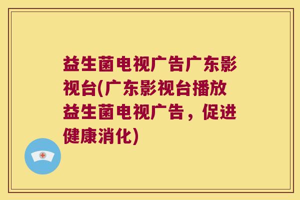 益生菌电视广告广东影视台(广东影视台播放益生菌电视广告，促进健康消化)