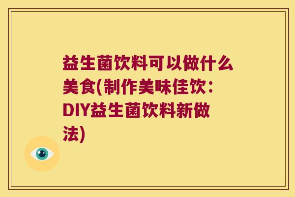 益生菌饮料可以做什么美食(制作美味佳饮：DIY益生菌饮料新做法)