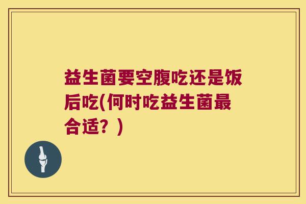 益生菌要空腹吃还是饭后吃(何时吃益生菌最合适？)