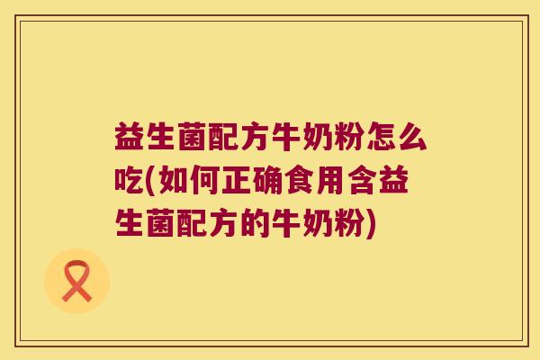 益生菌配方牛奶粉怎么吃(如何正确食用含益生菌配方的牛奶粉)