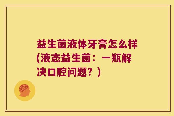 益生菌液体牙膏怎么样(液态益生菌：一瓶解决口腔问题？)