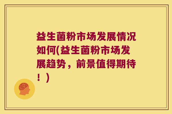 益生菌粉市场发展情况如何(益生菌粉市场发展趋势，前景值得期待！)