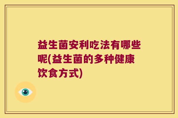 益生菌安利吃法有哪些呢(益生菌的多种健康饮食方式)
