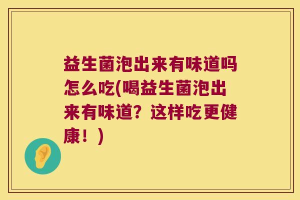 益生菌泡出来有味道吗怎么吃(喝益生菌泡出来有味道？这样吃更健康！)
