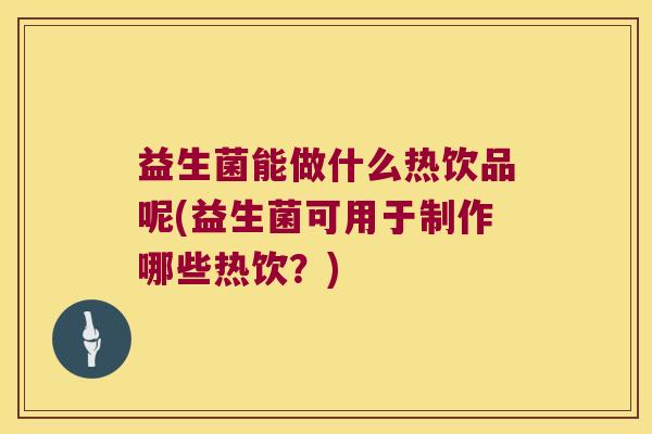 益生菌能做什么热饮品呢(益生菌可用于制作哪些热饮？)
