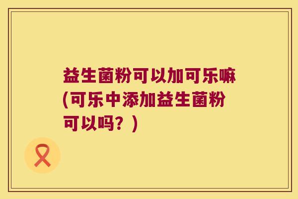 益生菌粉可以加可乐嘛(可乐中添加益生菌粉可以吗？)