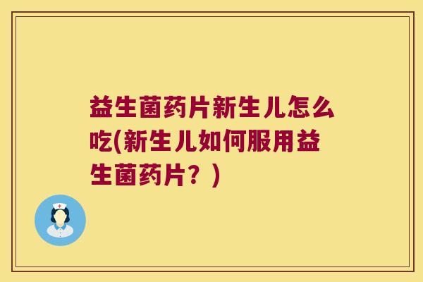 益生菌药片新生儿怎么吃(新生儿如何服用益生菌药片？)