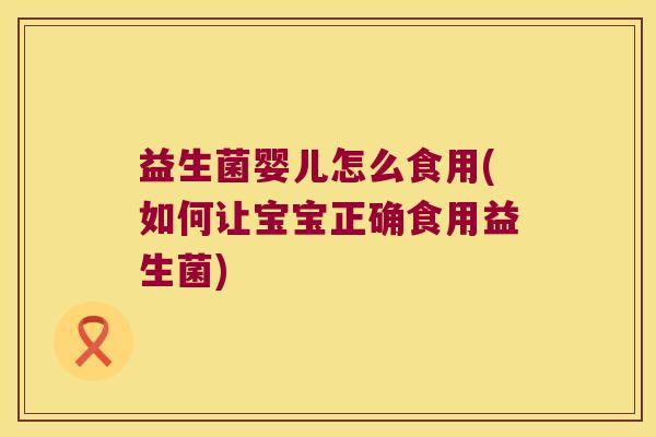 益生菌婴儿怎么食用(如何让宝宝正确食用益生菌)