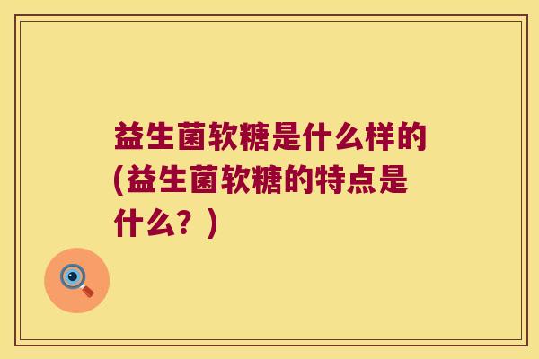 益生菌软糖是什么样的(益生菌软糖的特点是什么？)