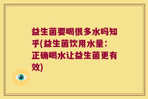 益生菌要喝很多水吗知乎(益生菌饮用水量：正确喝水让益生菌更有效)