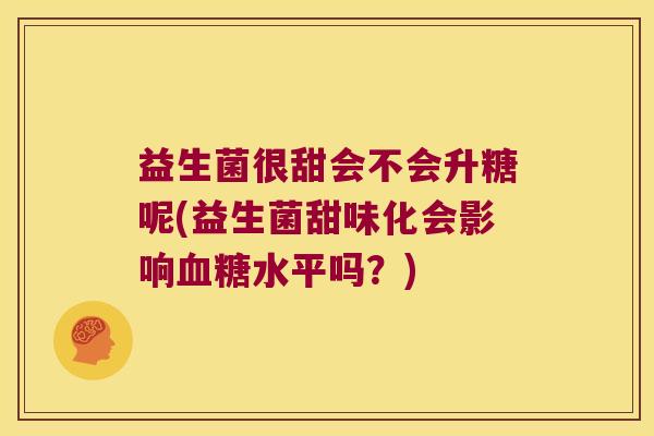 益生菌很甜会不会升糖呢(益生菌甜味化会影响血糖水平吗？)