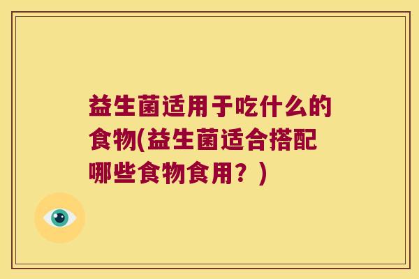 益生菌适用于吃什么的食物(益生菌适合搭配哪些食物食用？)