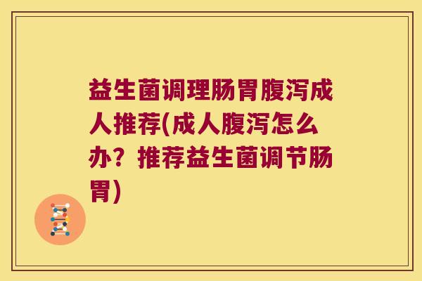 益生菌调理肠胃腹泻成人推荐(成人腹泻怎么办？推荐益生菌调节肠胃)