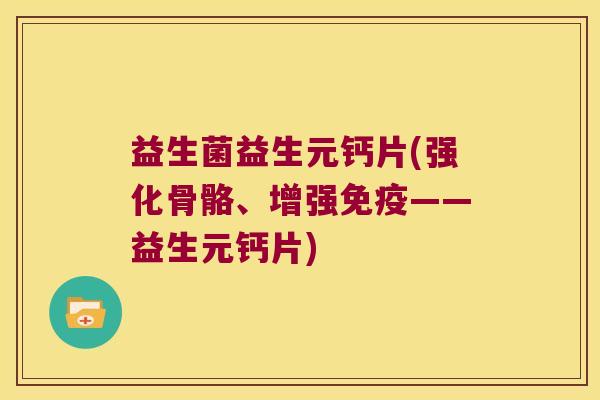 益生菌益生元钙片(强化骨骼、增强免疫——益生元钙片)