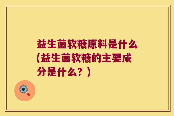 益生菌软糖原料是什么(益生菌软糖的主要成分是什么？)
