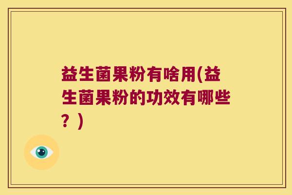 益生菌果粉有啥用(益生菌果粉的功效有哪些？)