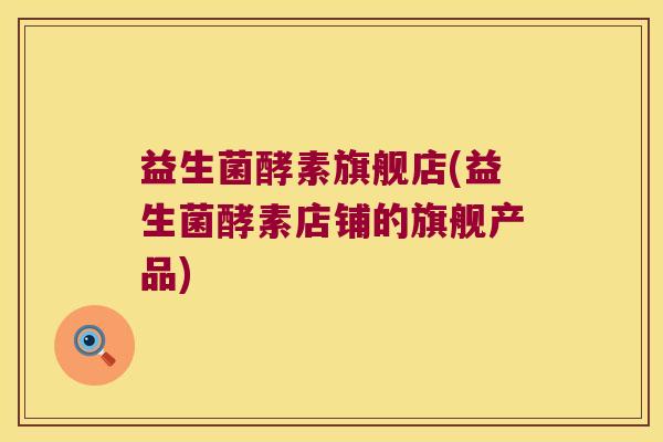 益生菌酵素旗舰店(益生菌酵素店铺的旗舰产品)