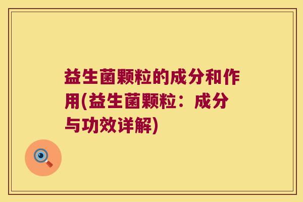 益生菌颗粒的成分和作用(益生菌颗粒：成分与功效详解)