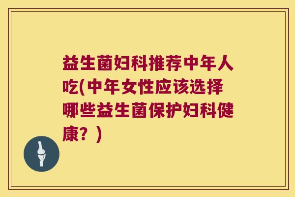 益生菌妇科推荐中年人吃(中年女性应该选择哪些益生菌保护妇科健康？)